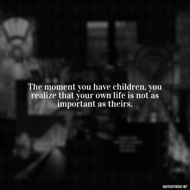 The moment you have children, you realize that your own life is not as important as theirs. - Love Is A Mistake Quotes