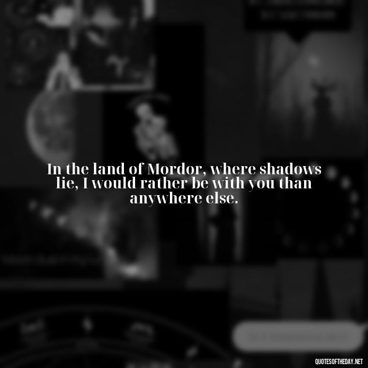 In the land of Mordor, where shadows lie, I would rather be with you than anywhere else. - Lotr Love Quotes