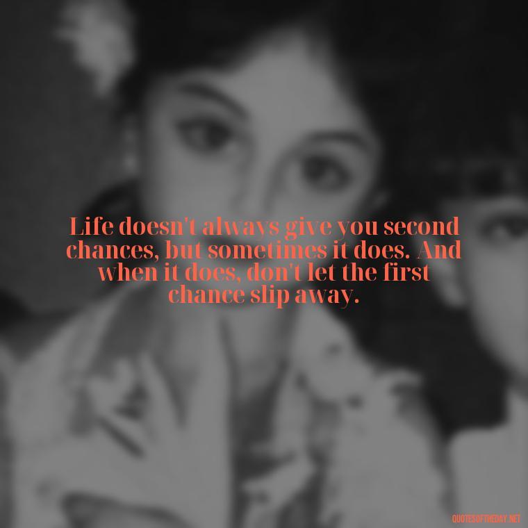 Life doesn't always give you second chances, but sometimes it does. And when it does, don't let the first chance slip away. - If You Love Them Let Them Go Quotes