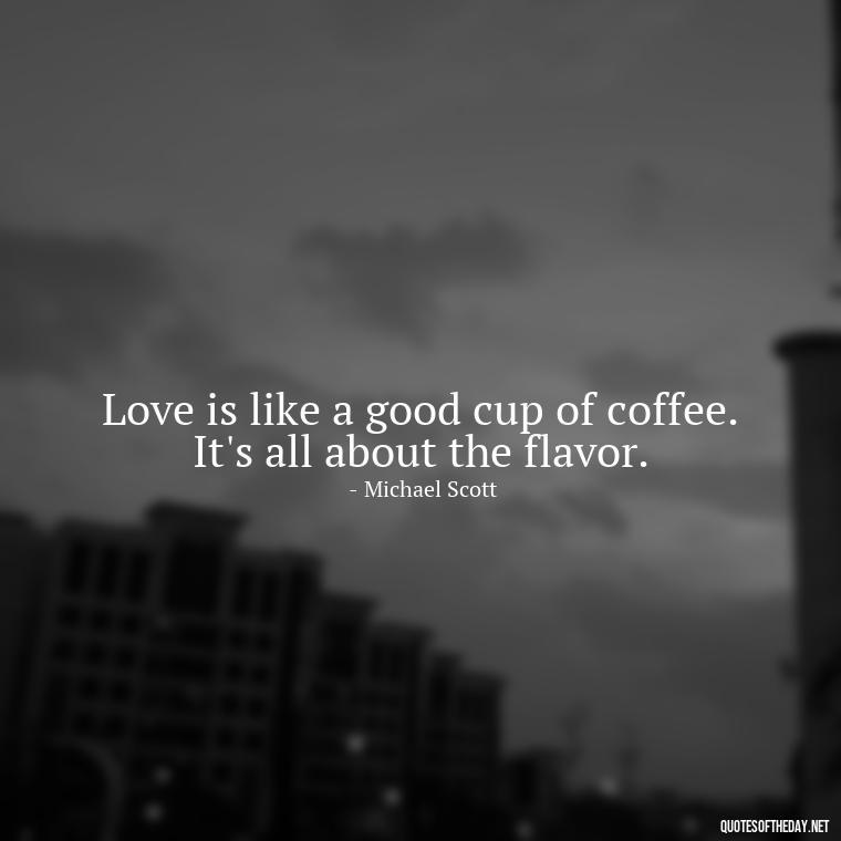 Love is like a good cup of coffee. It's all about the flavor. - Michael Scott Quotes On Love