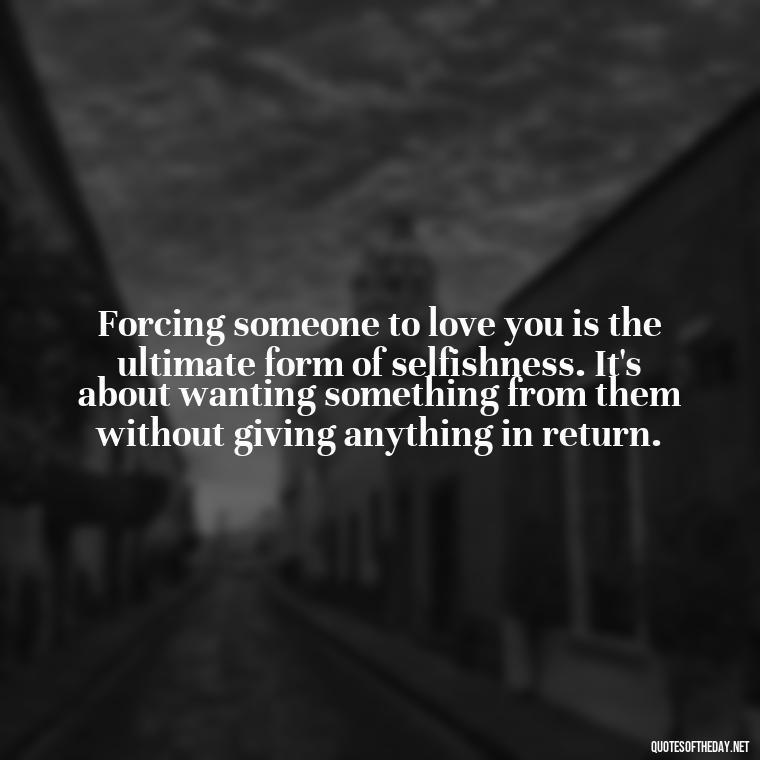 Forcing someone to love you is the ultimate form of selfishness. It's about wanting something from them without giving anything in return. - Dont Force Love Quotes