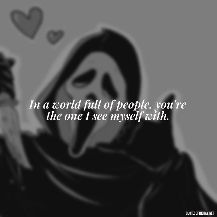 In a world full of people, you're the one I see myself with. - Cute Short Quotes For Her