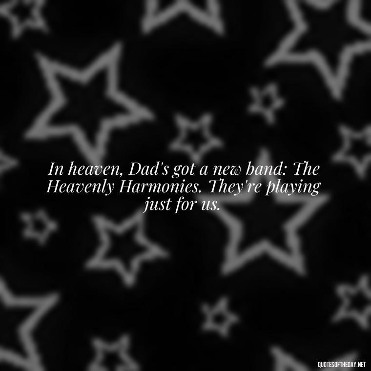 In heaven, Dad's got a new band: The Heavenly Harmonies. They're playing just for us. - Short Father'S Day In Heaven Quotes