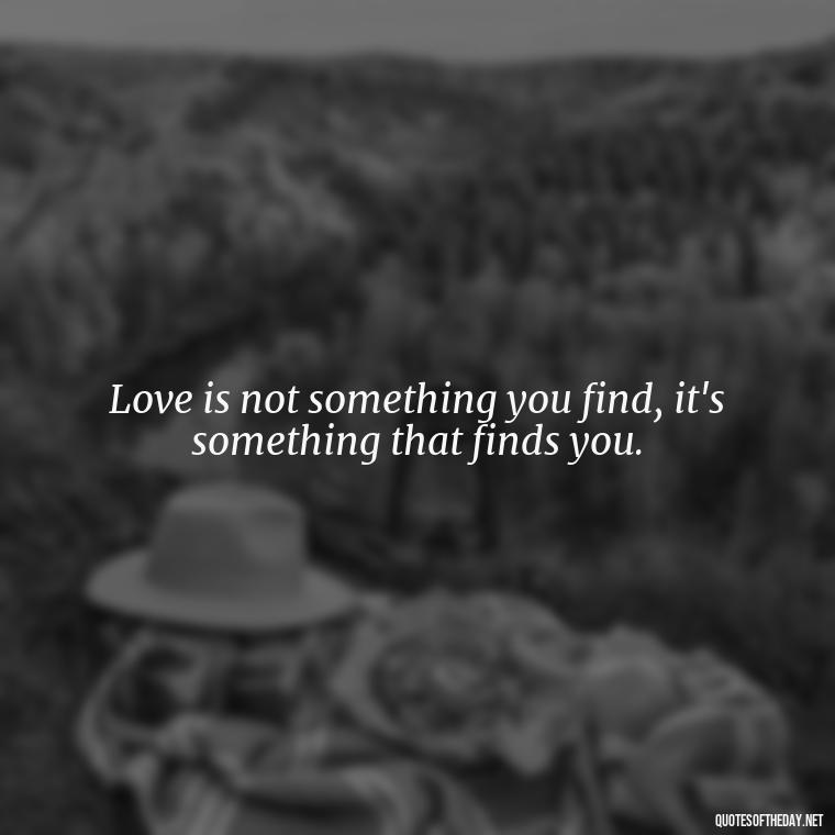 Love is not something you find, it's something that finds you. - Quotes For My Daughter On Love