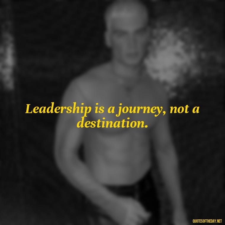 Leadership is a journey, not a destination. - Ldr Short Quotes