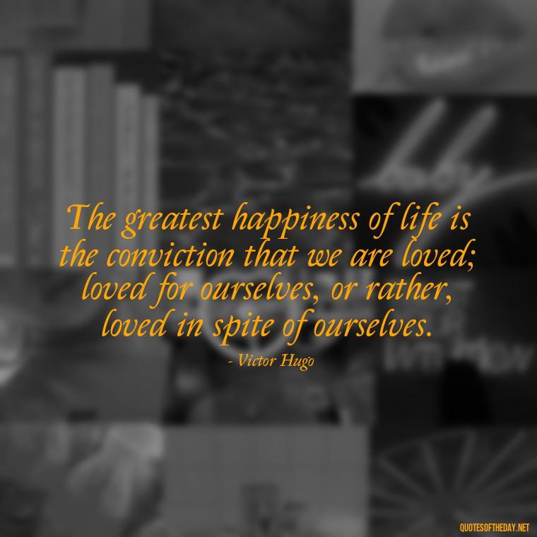 The greatest happiness of life is the conviction that we are loved; loved for ourselves, or rather, loved in spite of ourselves. - Love You Forever Quotes For Him