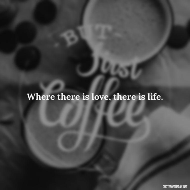 Where there is love, there is life. - Quotes About Struggling Love