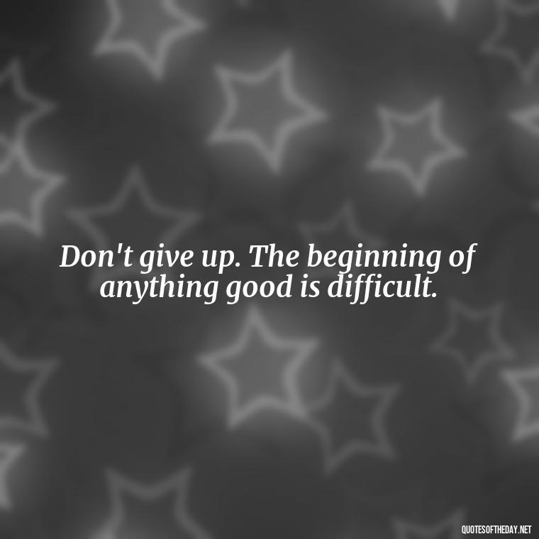 Don't give up. The beginning of anything good is difficult. - Short Inspirational Tattoo Quotes