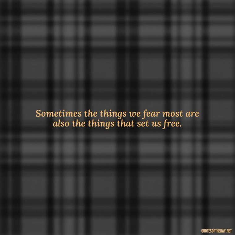 Sometimes the things we fear most are also the things that set us free. - Deep Pain Love Quotes