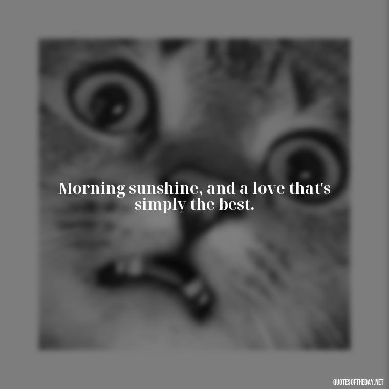 Morning sunshine, and a love that's simply the best. - I Love You Good Morning Quotes