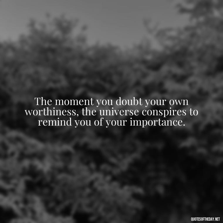 The moment you doubt your own worthiness, the universe conspires to remind you of your importance. - My Best Friend And Love Quotes