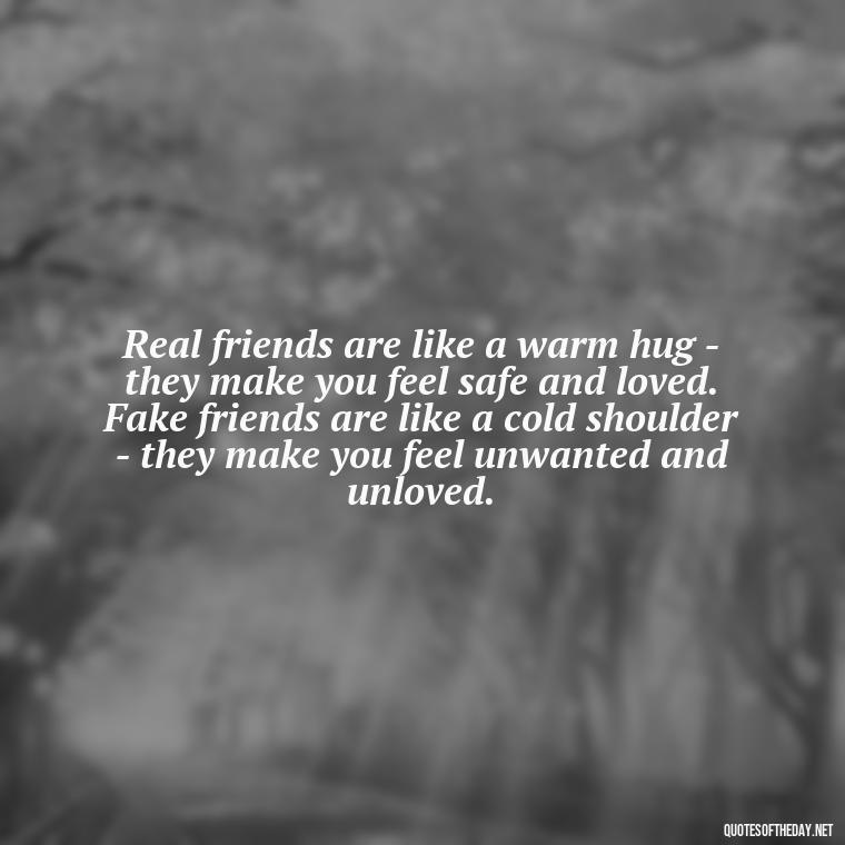 Real friends are like a warm hug - they make you feel safe and loved. Fake friends are like a cold shoulder - they make you feel unwanted and unloved. - Fake Friends Quotes Short