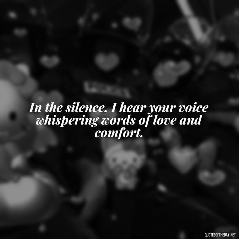 In the silence, I hear your voice whispering words of love and comfort. - Missing A Loved One That Passed Away Quotes