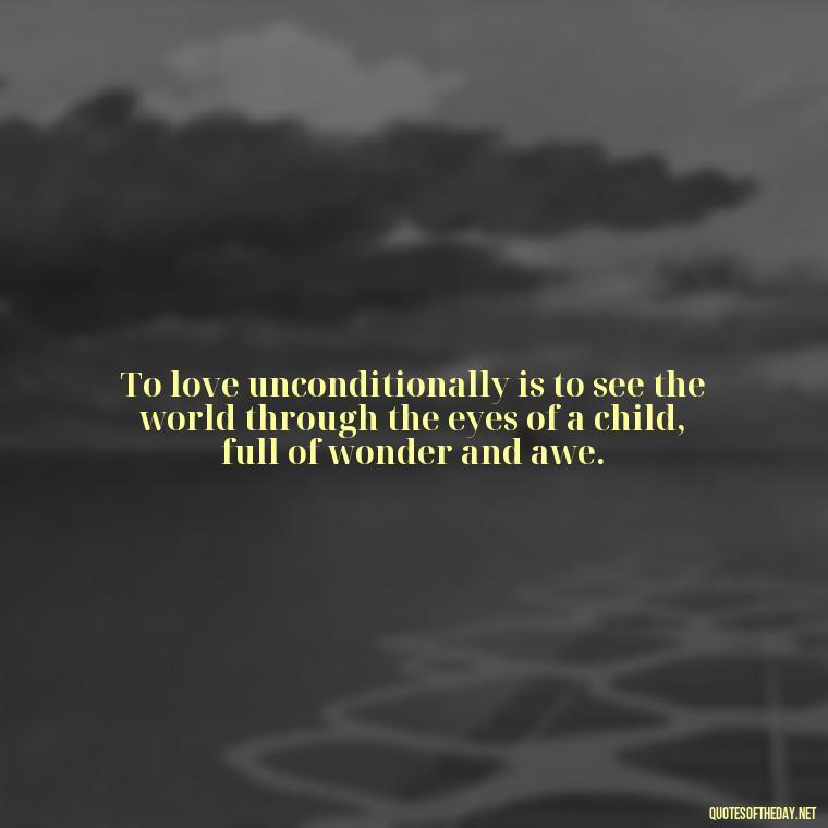 To love unconditionally is to see the world through the eyes of a child, full of wonder and awe. - Quote About Unconditional Love