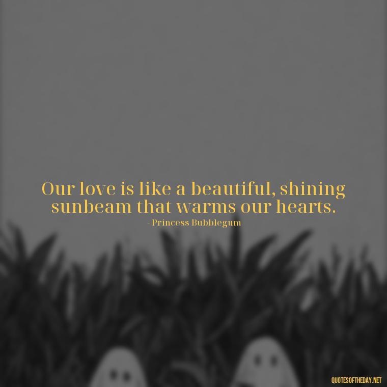 Our love is like a beautiful, shining sunbeam that warms our hearts. - Adventure Time Love Quotes