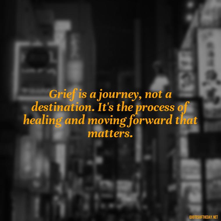 Grief is a journey, not a destination. It's the process of healing and moving forward that matters. - Motivational Quotes After Losing A Loved One