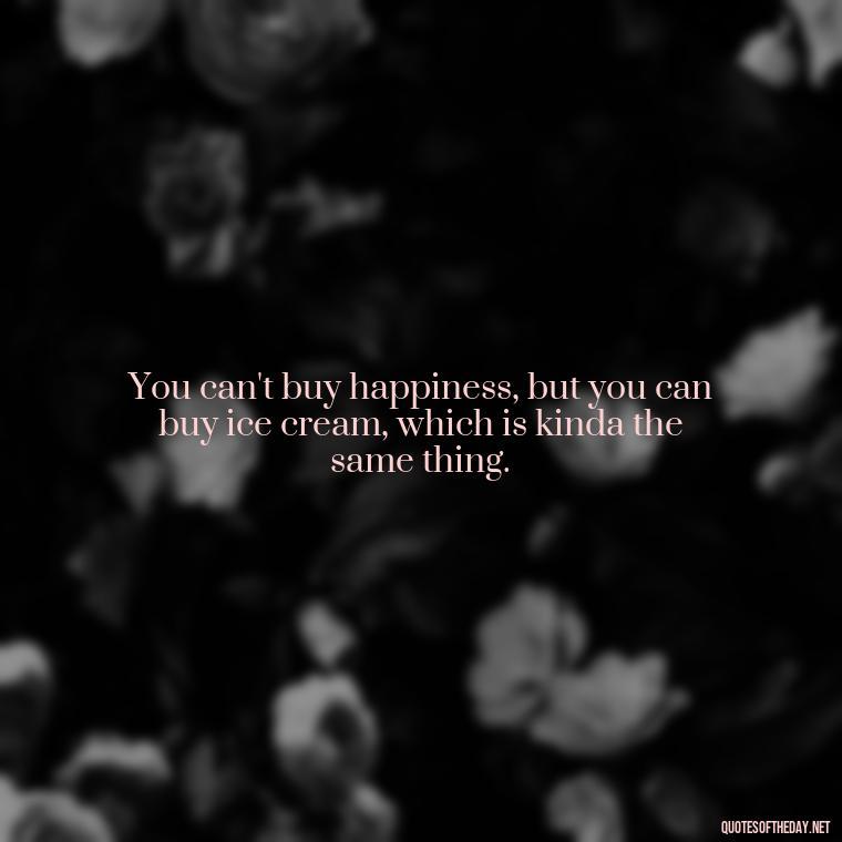 You can't buy happiness, but you can buy ice cream, which is kinda the same thing. - Love And Disappointment Quotes