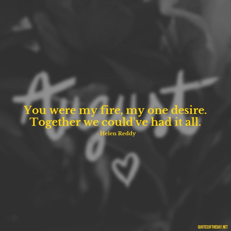 You were my fire, my one desire. Together we could've had it all. - Fire Of Love Quotes