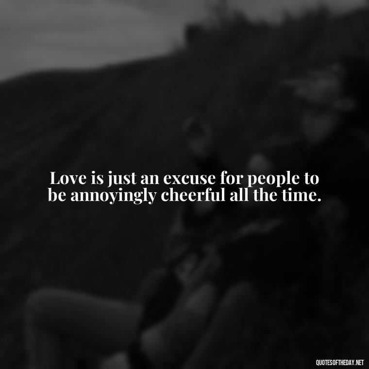 Love is just an excuse for people to be annoyingly cheerful all the time. - Horrible Quotes About Love