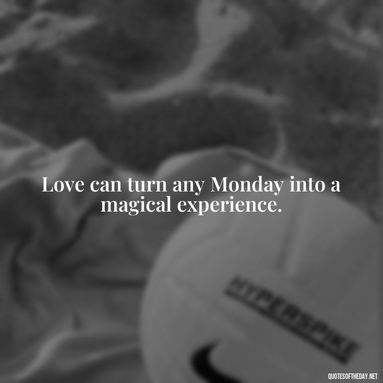 Love can turn any Monday into a magical experience. - Monday Quotes Love