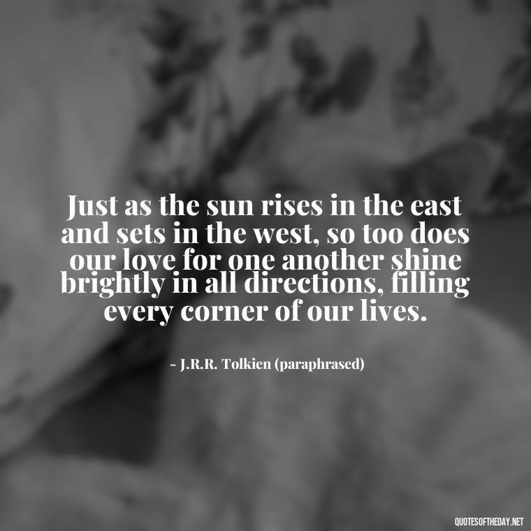 Just as the sun rises in the east and sets in the west, so too does our love for one another shine brightly in all directions, filling every corner of our lives. - J R R Tolkien Love Quotes