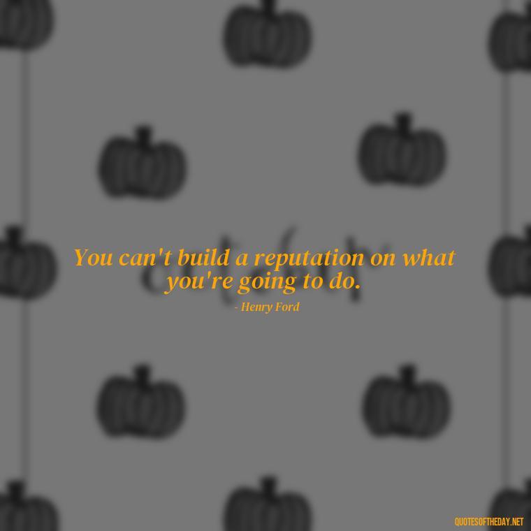 You can't build a reputation on what you're going to do. - Effort And Love Quotes