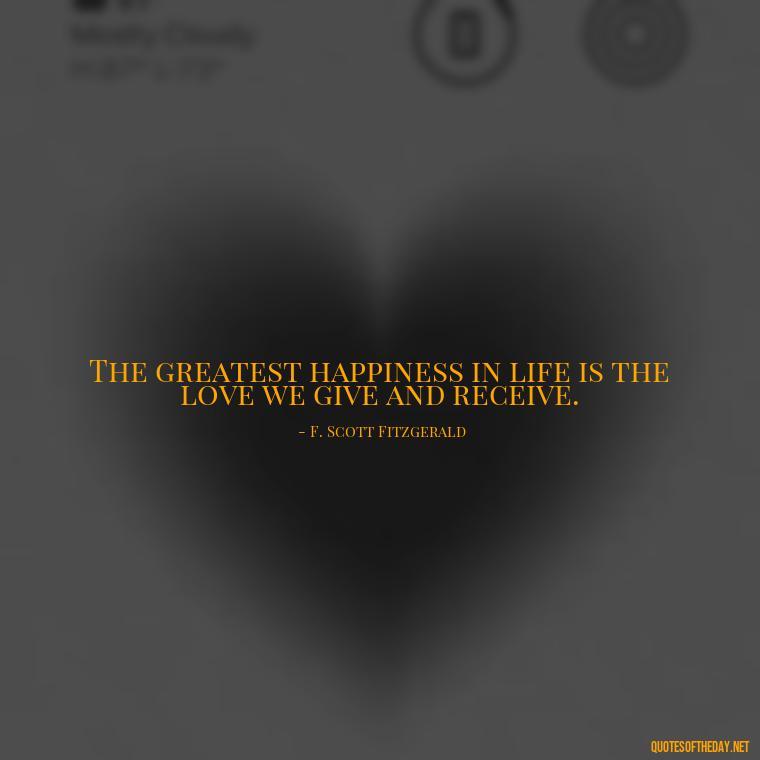 The greatest happiness in life is the love we give and receive. - Love Quotes By F Scott Fitzgerald