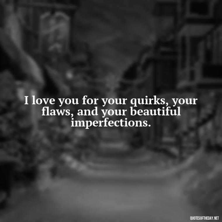 I love you for your quirks, your flaws, and your beautiful imperfections. - Love You For You Quotes