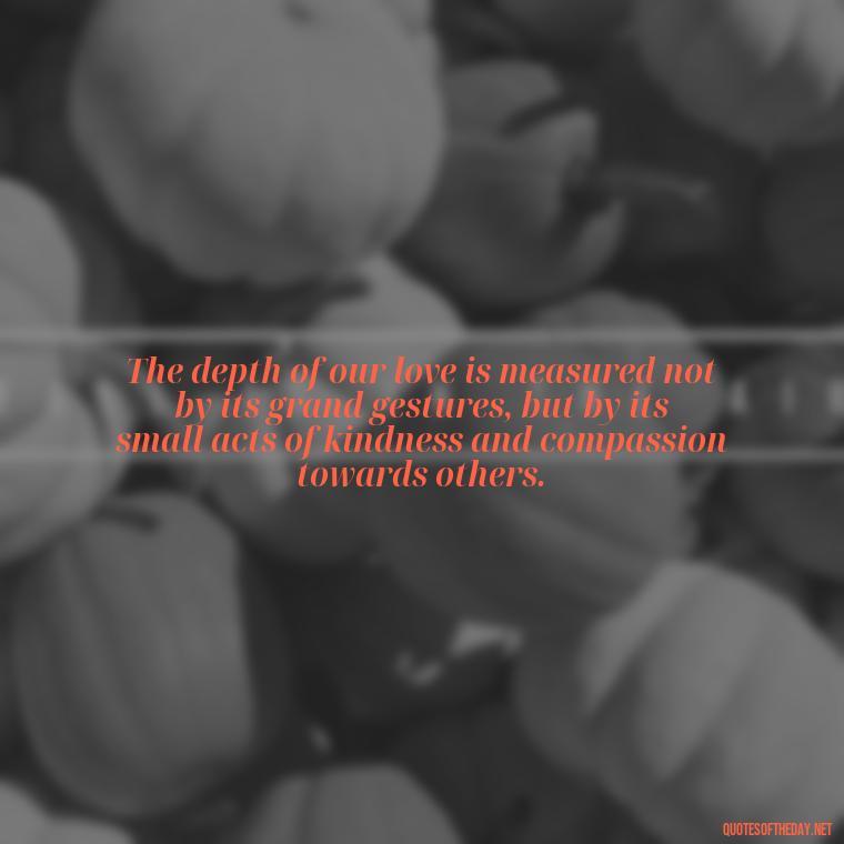 The depth of our love is measured not by its grand gestures, but by its small acts of kindness and compassion towards others. - Inspirational Quotes Bible Verses Love