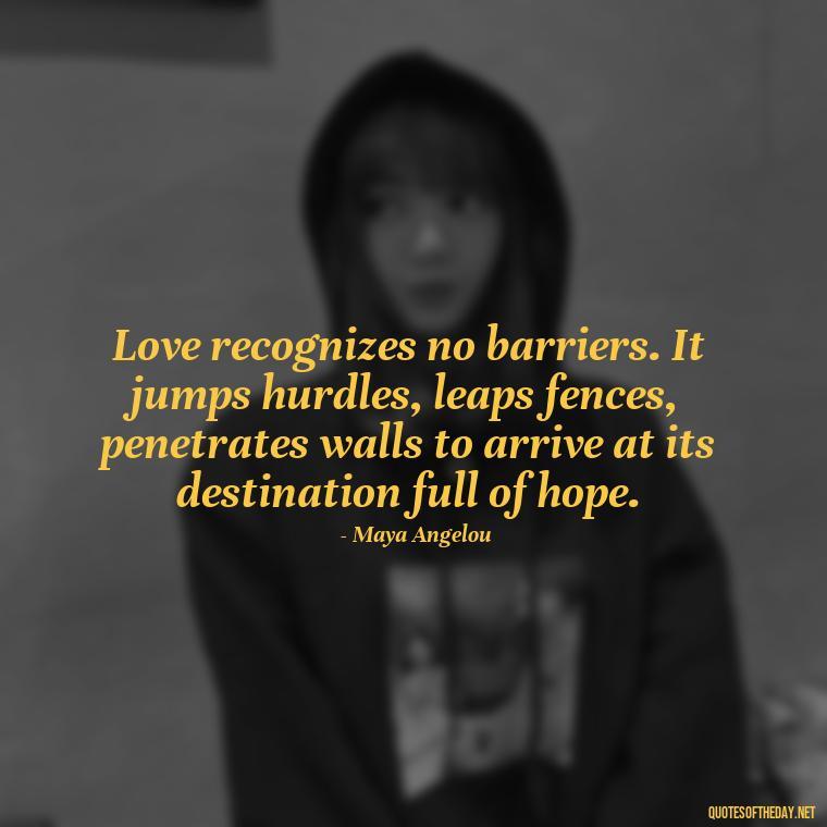 Love recognizes no barriers. It jumps hurdles, leaps fences, penetrates walls to arrive at its destination full of hope. - Quotes About Love From Books And Movies