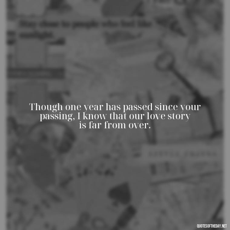 Though one year has passed since your passing, I know that our love story is far from over. - First Birthday After Death Of Loved One Quotes