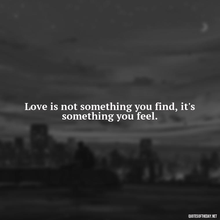 Love is not something you find, it's something you feel. - Cute Simple Quotes About Love