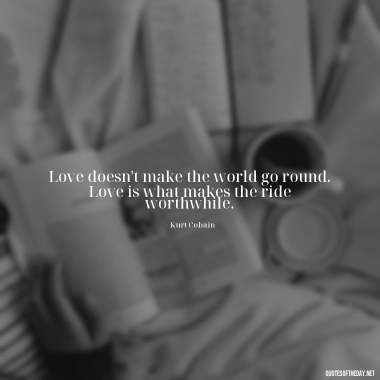 Love doesn't make the world go round. Love is what makes the ride worthwhile. - Kurt Cobain Quotes On Love