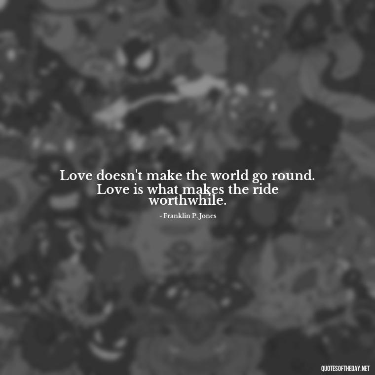 Love doesn't make the world go round. Love is what makes the ride worthwhile. - Love Song Quote