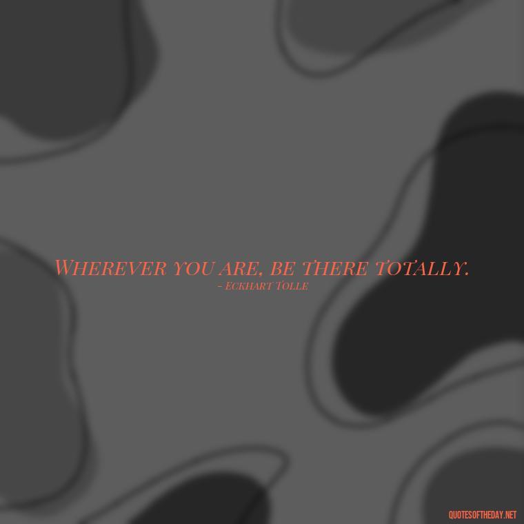 Wherever you are, be there totally. - Love Is Weirdness Quote