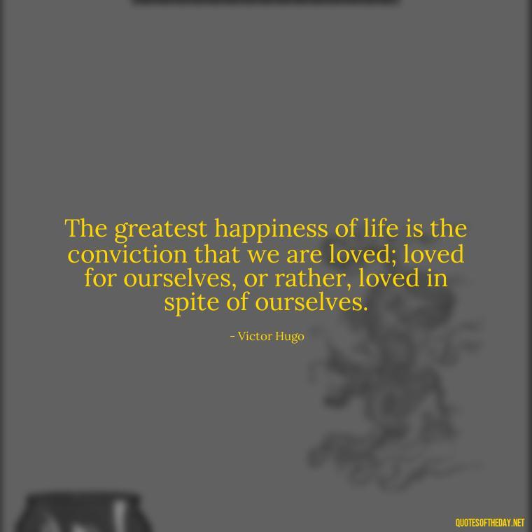 The greatest happiness of life is the conviction that we are loved; loved for ourselves, or rather, loved in spite of ourselves. - Quotes From Famous Books About Love