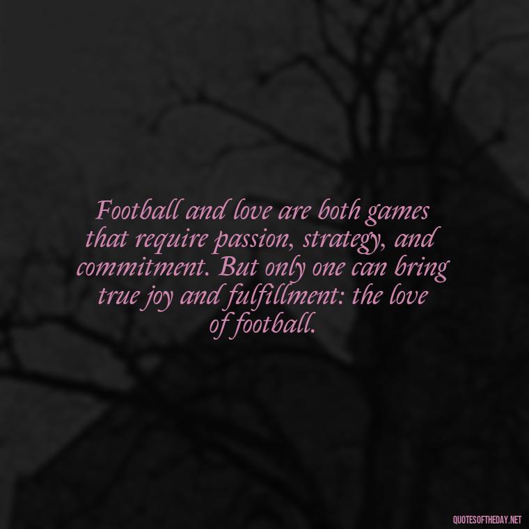 Football and love are both games that require passion, strategy, and commitment. But only one can bring true joy and fulfillment: the love of football. - Love And Football Quotes