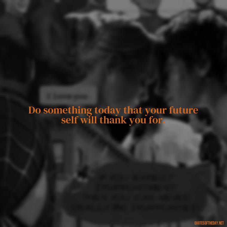 Do something today that your future self will thank you for. - Daily Inspirational Quotes Short