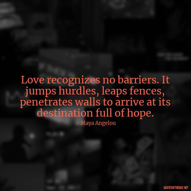 Love recognizes no barriers. It jumps hurdles, leaps fences, penetrates walls to arrive at its destination full of hope. - Love Quotes And Images For Her