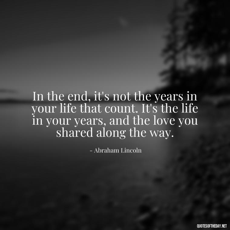 In the end, it's not the years in your life that count. It's the life in your years, and the love you shared along the way. - Love Time Quotes For Him