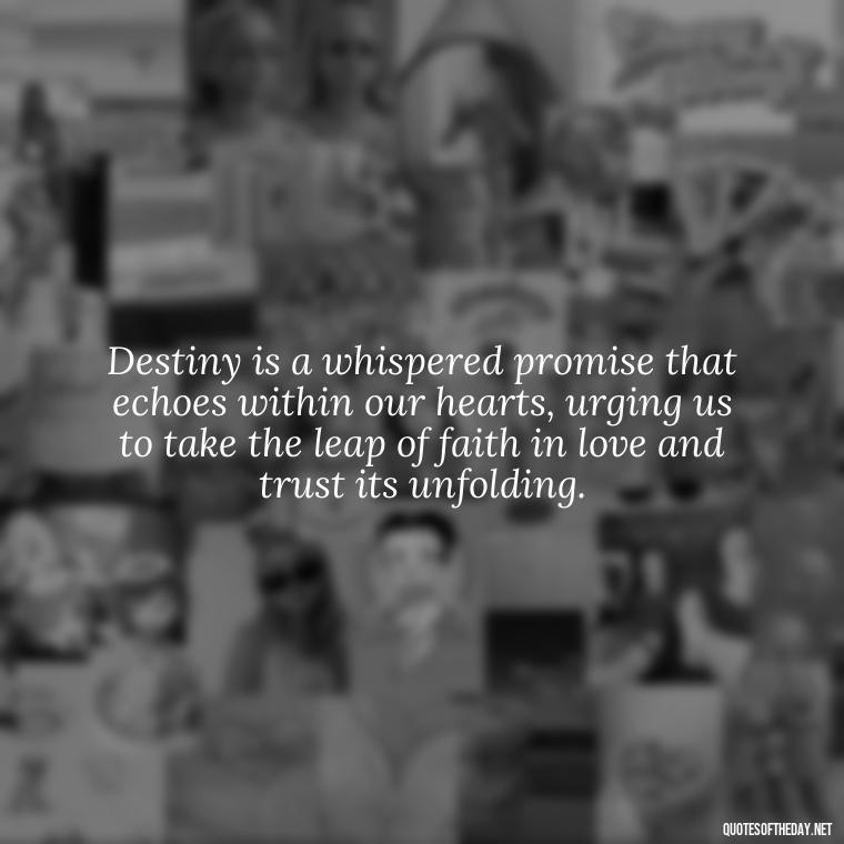 Destiny is a whispered promise that echoes within our hearts, urging us to take the leap of faith in love and trust its unfolding. - Quotes About Love And Destiny