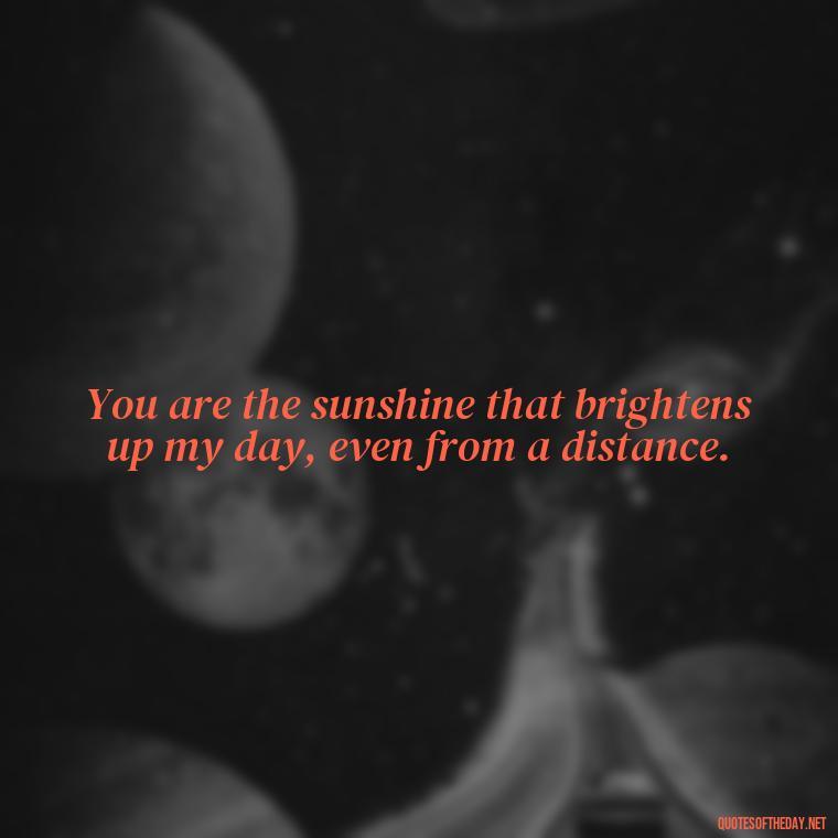 You are the sunshine that brightens up my day, even from a distance. - Love Quotes For Her In Long Distance Relationship