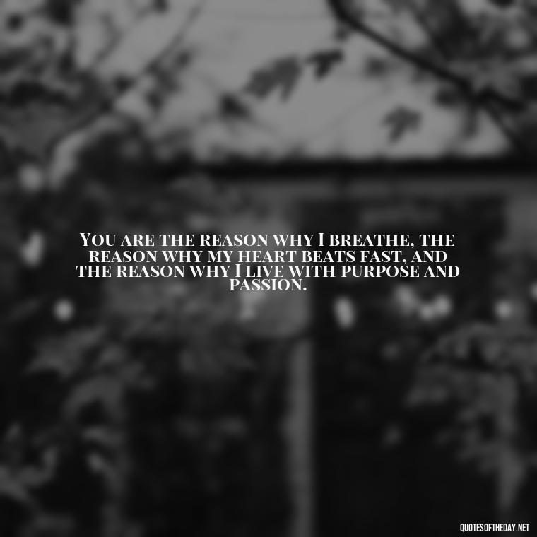 You are the reason why I breathe, the reason why my heart beats fast, and the reason why I live with purpose and passion. - My Love Towards You Quotes