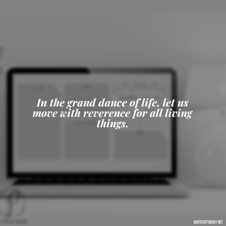 In the grand dance of life, let us move with reverence for all living things. - Native American Short Quotes