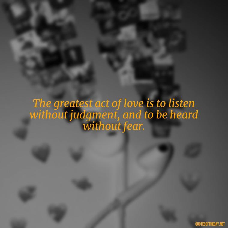 The greatest act of love is to listen without judgment, and to be heard without fear. - Lust Or Love Quotes