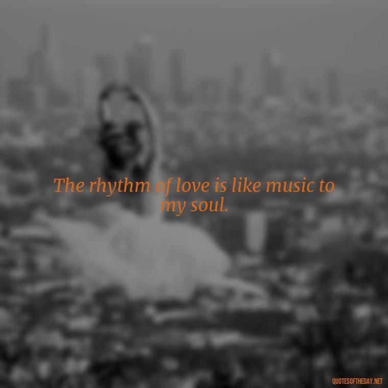 The rhythm of love is like music to my soul. - Happy Love Day Quotes