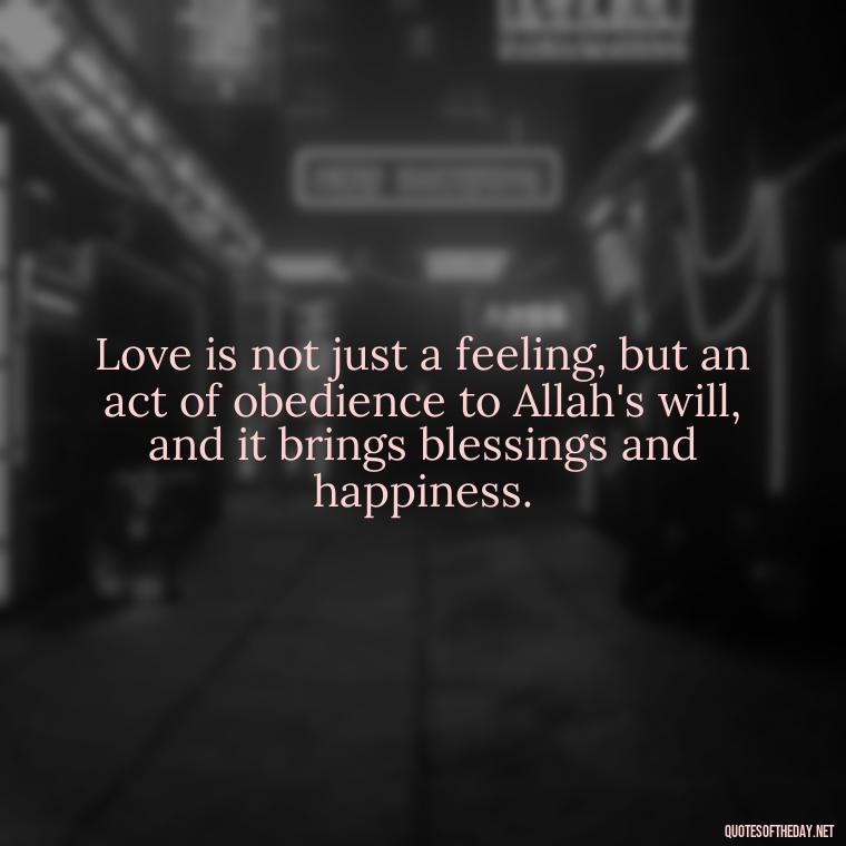 Love is not just a feeling, but an act of obedience to Allah's will, and it brings blessings and happiness. - Muslim Love Quotes