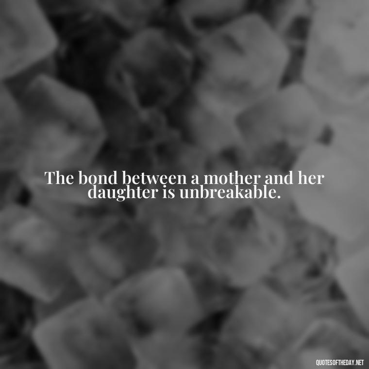 The bond between a mother and her daughter is unbreakable. - Quotes About A Mother'S Love For Her Daughter