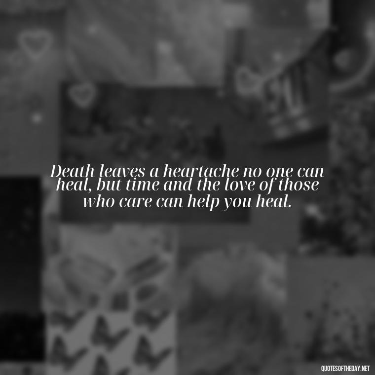 Death leaves a heartache no one can heal, but time and the love of those who care can help you heal. - Love Quotes For The Dead