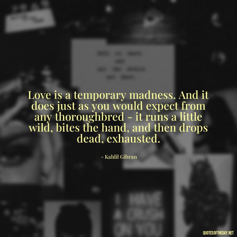 Love is a temporary madness. And it does just as you would expect from any thoroughbred - it runs a little wild, bites the hand, and then drops dead, exhausted. - Love Hide Quotes